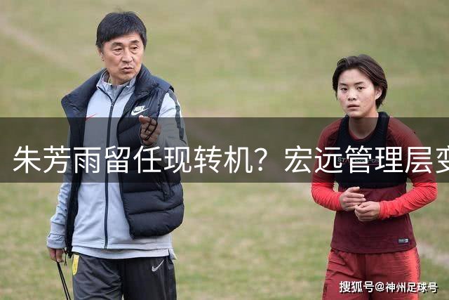 朱芳雨留任现转机？宏远管理层变动再生波澜