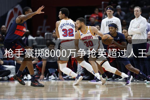 枪手豪掷8000万争抢英超过人王 边路升级计划启动