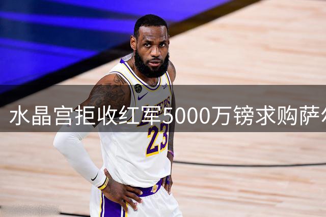 水晶宫拒收红军5000万镑求购萨尔首轮报价