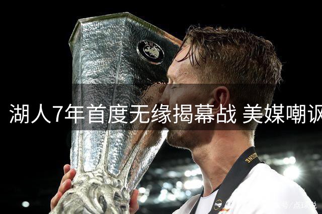 湖人7年首度无缘揭幕战 美媒嘲讽管理层放弃詹皇战略
