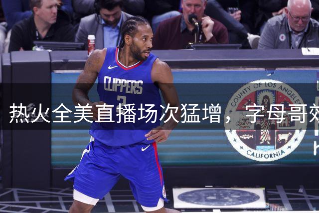 热火全美直播场次猛增，字母哥效应激活新赛季