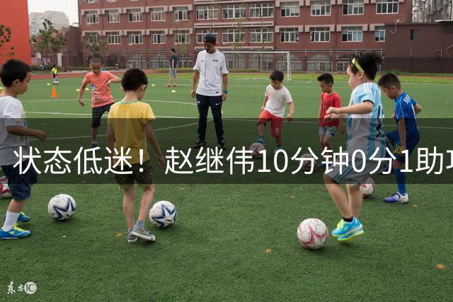状态低迷！赵继伟10分钟0分1助攻 正负值全队最低