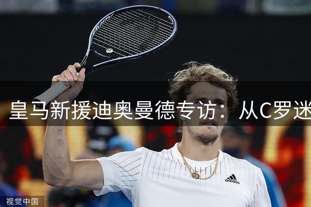 皇马新援迪奥曼德专访：从C罗迷弟到伯纳乌追梦人