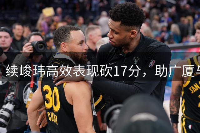 续峻玮高效表现砍17分，助广厦与辽宁展开激烈较量