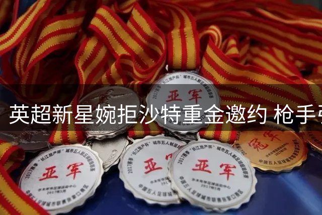 英超新星婉拒沙特重金邀约 枪手引援现转机
