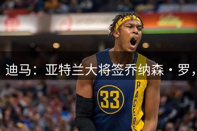 迪马：亚特兰大将签乔纳森·罗，500万欧租借+3000万欧强制买断