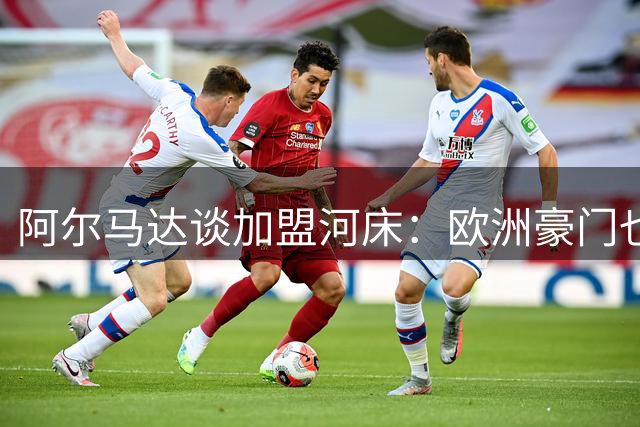 阿尔马达谈加盟河床：欧洲豪门也不过如此 誓助球队扭转颓势