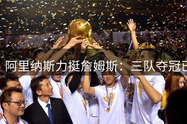 阿里纳斯力挺詹姆斯：三队夺冠已证明巨星适配力