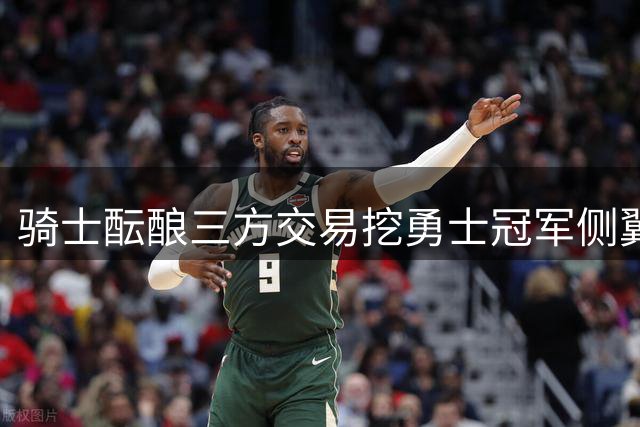 骑士酝酿三方交易挖勇士冠军侧翼 20M年薪谈判陷胶着