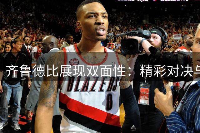 齐鲁德比展现双面性：精彩对决与失控瞬间并存