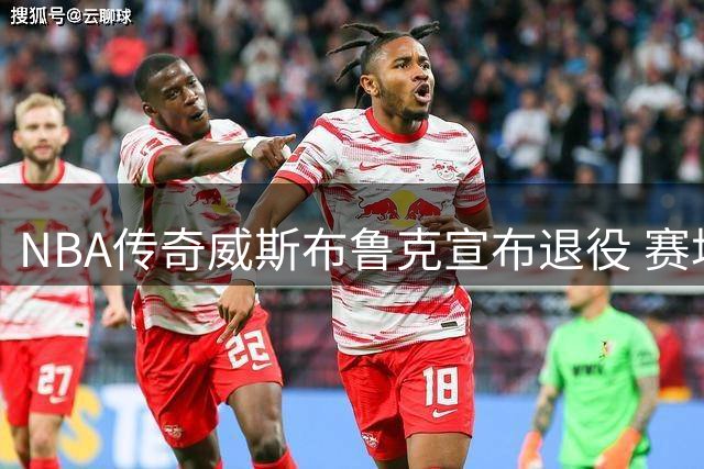 NBA传奇威斯布鲁克宣布退役 赛场永动机告别篮坛